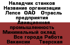 Наладчик станков › Название организации ­ Лепсе, ОАО › Отрасль предприятия ­ Авиационная промышленность › Минимальный оклад ­ 25 000 - Все города Работа » Вакансии   . Тверская обл.,Нелидово г.